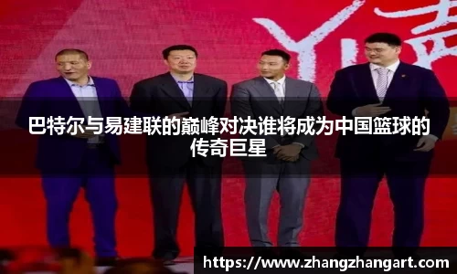 巴特尔与易建联的巅峰对决谁将成为中国篮球的传奇巨星